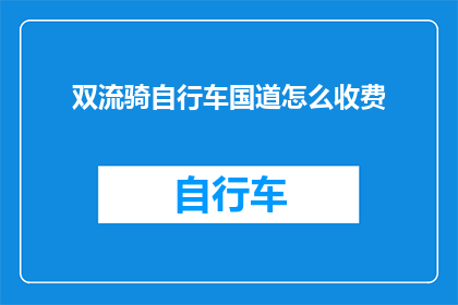 双流骑自行车国道怎么收费(双流国道自行车骑行收费详情，您了解吗？)