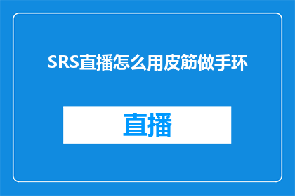 SRS直播怎么用皮筋做手环(如何利用皮筋制作手环？探索创意手工艺的无限可能)