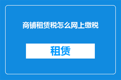 商铺租赁税怎么网上缴税(如何在网上完成商铺租赁税的缴纳？)
