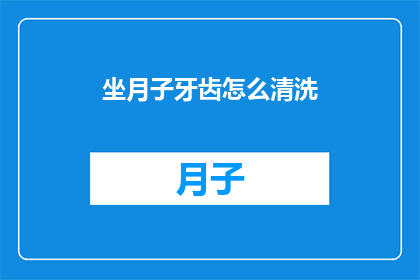 坐月子牙齿怎么清洗(坐月子期间，如何正确清洗牙齿？)