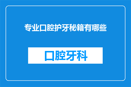 专业口腔护牙秘籍有哪些(你了解哪些专业口腔护理的秘诀吗？)