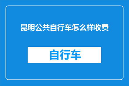 昆明公共自行车怎么样收费(昆明公共自行车的收费方式是怎样的？)