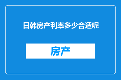 日韩房产利率多少合适呢(如何确定日韩房产的利率水平，以实现财务上的最优选择？)
