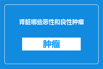 肾脏哪些恶性和良性肿瘤(肾脏中哪些肿瘤是恶性的，又有哪些是良性的？)