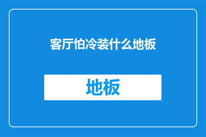 客厅怕冷装什么地板(如何为客厅选择适宜的地板以抵御寒冷？)