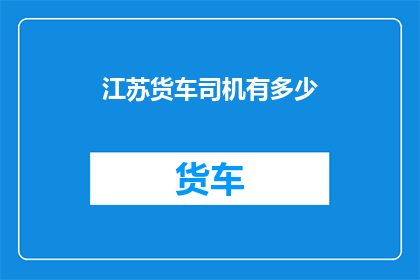 江苏货车司机有多少(江苏货车司机的数量是多少？)
