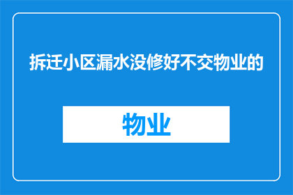 拆迁小区漏水没修好不交物业的(为何在拆迁小区出现漏水问题后，业主们拒绝支付物业费用？)