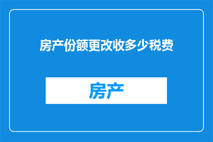 房产份额更改收多少税费(房产份额变更时需缴纳的税费是多少？)