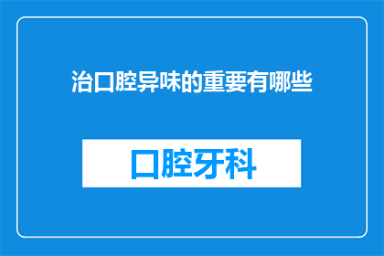 治口腔异味的重要有哪些(如何有效治疗口腔异味问题？)