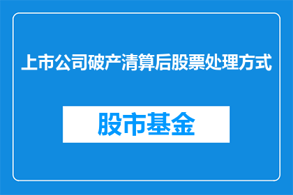 上市公司破产清算后股票处理方式(上市公司破产清算后，其股票将如何被处理？)