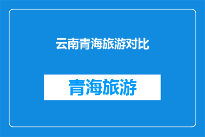 云南青海旅游对比(云南与青海：旅游目的地的对比分析？)