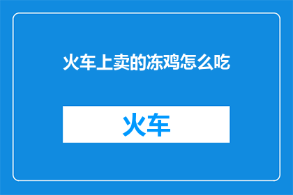 火车上卖的冻鸡怎么吃(火车旅行中，如何享用美味的冻鸡？)