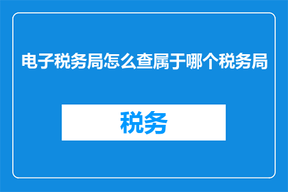 电子税务局怎么查属于哪个税务局(如何查询电子税务局所属的税务机构？)