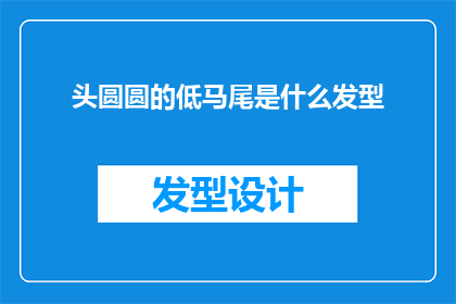 头圆圆的低马尾是什么发型(头圆圆的低马尾是什么发型？是疑问句类型的长标题，字数不少于15个字)