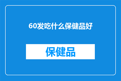 60发吃什么保健品好(60岁高龄，您应该选择哪些保健品来保持健康？)