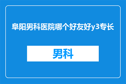 阜阳男科医院哪个好友好y3专长(阜阳男科医院哪家好？哪个医院在友好y3专长方面表现突出？)