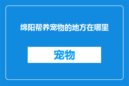 绵阳帮养宠物的地方在哪里(绵阳市内哪里可以找到合适的宠物养护场所？)