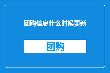 团购信息什么时候更新(团购信息何时更新？)