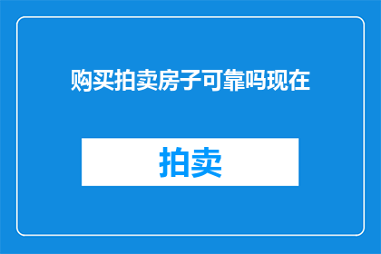 购买拍卖房子可靠吗现在(购买拍卖房产是否可靠？这是一个值得深思的问题)