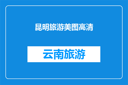 昆明旅游美图高清(昆明旅游美图高清：是否值得一游？)