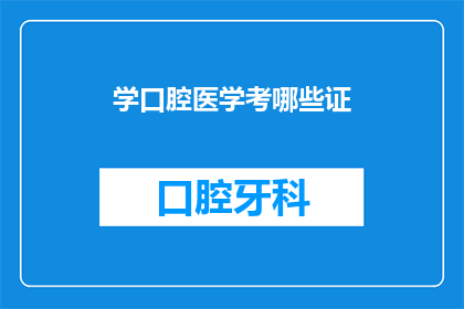 学口腔医学考哪些证(您是否在考虑学习口腔医学，并希望了解需要考取哪些证书？)