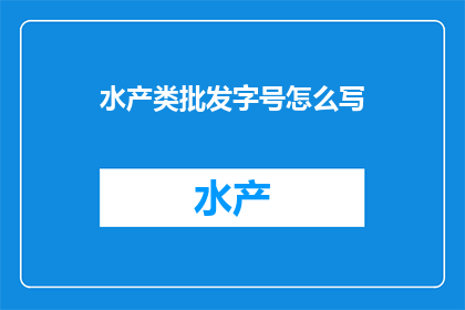 水产类批发字号怎么写(如何正确书写水产类批发的字号？)
