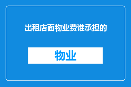 出租店面物业费谁承担的(谁应承担出租店面物业费？)