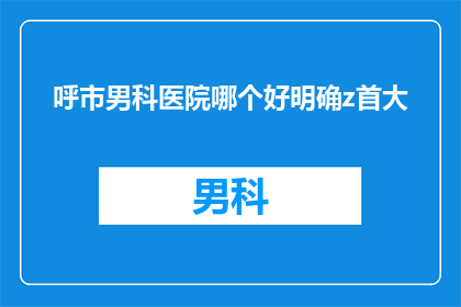 呼市男科医院哪个好明确z首大(呼市男科医院哪家好？首大医院是最佳选择吗？)