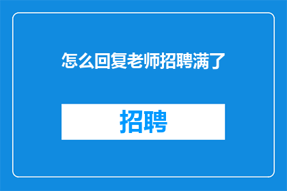 怎么回复老师招聘满了(如何应对老师招聘名额已满的情况？)