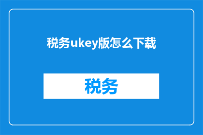 税务ukey版怎么下载(如何下载税务UKey的最新版本？)