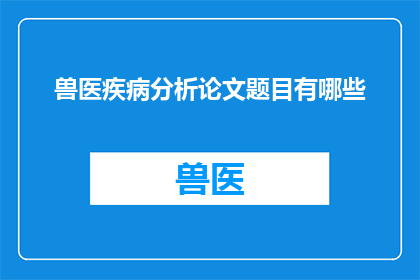 兽医疾病分析论文题目有哪些(兽医领域内，有哪些值得深入探讨的疾病分析论文题目？)