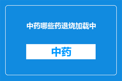 中药哪些药退烧加载中(中药中哪些药物能退烧？)