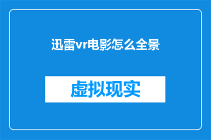 迅雷vr电影怎么全景(如何体验迅雷VR电影的沉浸式全景观影？)