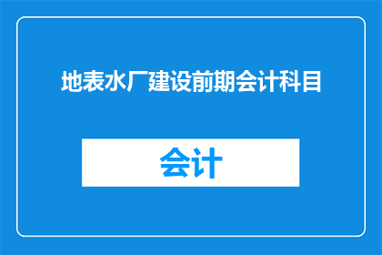 地表水厂建设前期会计科目(地表水厂建设前期会计科目的疑问：如何正确设置与管理？)