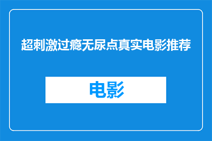 超刺激过瘾无尿点真实电影推荐(你准备好迎接超刺激过瘾且无尿点的真实电影推荐了吗？)
