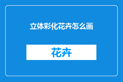 立体彩化花卉怎么画(如何绘制立体彩化的花卉？)