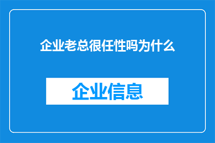 企业老总很任性吗为什么(企业老总是否真的任性？探究其背后的原因与影响)