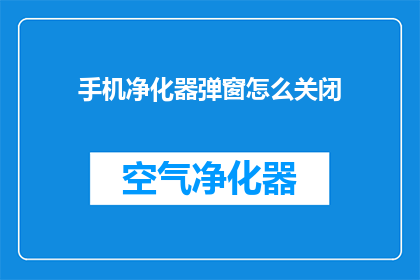 手机净化器弹窗怎么关闭(如何有效关闭手机净化器的弹窗提示？)