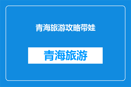 青海旅游攻略带娃(青海旅游攻略：带娃出游，如何规划一个亲子友好的旅程？)