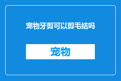 宠物牙剪可以剪毛结吗(宠物牙剪是否具备剪毛结的能力？)