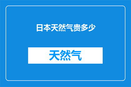 日本天然气贵多少(日本天然气价格究竟有多高？)