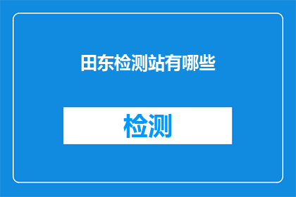 田东检测站有哪些(田东检测站有哪些？)