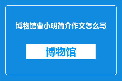 博物馆曹小明简介作文怎么写(如何撰写一个引人入胜的博物馆曹小明简介作文？)
