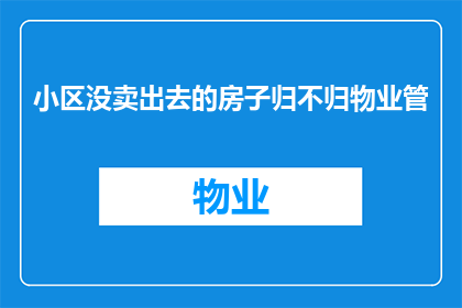 小区没卖出去的房子归不归物业管(小区未售出房产是否归物业管理？)