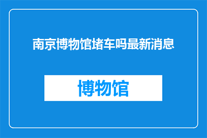 南京博物馆堵车吗最新消息(南京博物馆周边交通状况如何？是否经常发生拥堵现象？)