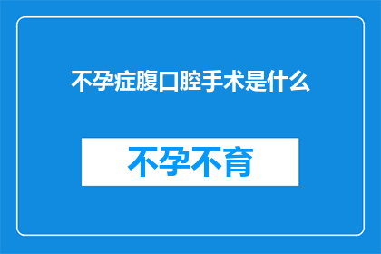 不孕症腹口腔手术是什么(不孕症患者是否可以通过腹口腔手术来解决问题？)