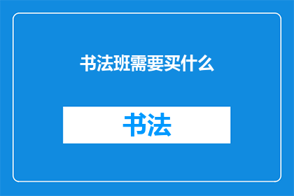 书法班需要买什么(书法班必备物品清单：你准备购买哪些工具和材料？)