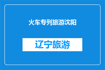 火车专列旅游沈阳(沈阳之旅：乘坐火车专列探索这座历史名城是否值得？)