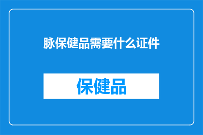 脉保健品需要什么证件(保健品行业需要哪些证件以合法经营？)