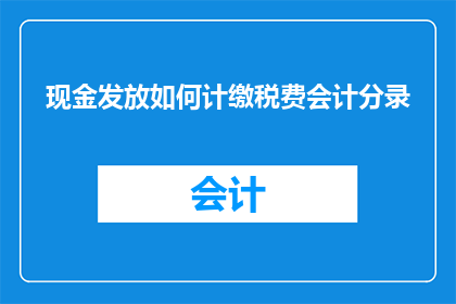 现金发放如何计缴税费会计分录(如何正确处理现金发放的税务问题，确保会计分录的准确性？)